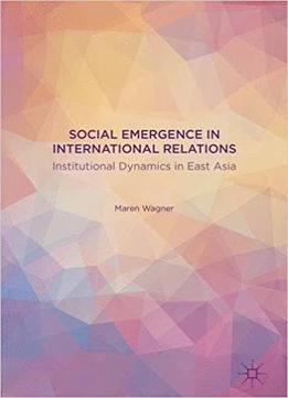 Social Emergence In International Relations: Institutional Dynamics In East Asia