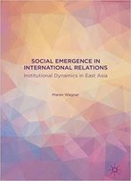 Social Emergence In International Relations: Institutional Dynamics In East Asia