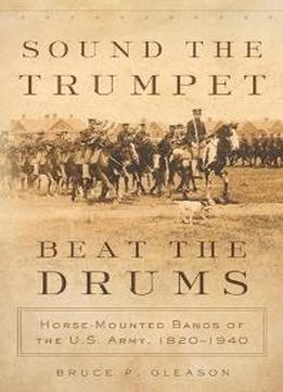 Sound The Trumpet, Beat The Drums : Horse-mounted Bands Of The U.s. Army, 1820–1940
