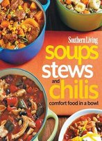 Southern Living Soups, Stews And Chilis: Comfort Food In A Bowl