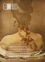 Syphilis In Victorian Literature And Culture: Medicine, Knowledge And The Spectacle Of Victorian Invisibility