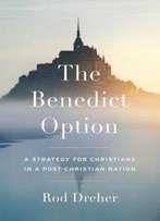 The Benedict Option: A Strategy For Christians In A Post-Christian Nation