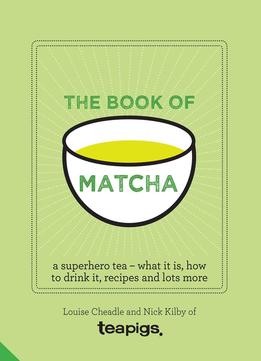 The Book Of Matcha: A Superhero Tea - What It Is, How To Drink It, Recipes And Lots More