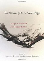 The Dawn Of Music Semiology: Essays In Honor Of Jean-Jacques Nattiez (Eastman Studies In Music)