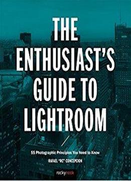 The Enthusiast's Guide To Lightroom: 55 Photographic Principles You Need To Know