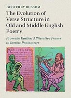 The Evolution Of Verse Structure In Old And Middle English Poetry: From The Earliest Alliterative Poems To Iambic Pentameter
