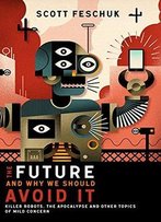 The Future And Why We Should Avoid It: Killer Robots, The Apocalypse And Other Topics Of Mild Concern