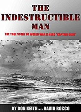 The Indestructible Man: The True Story Of World War Ii Hero Captain Dixie