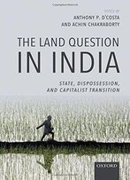 The Land Question In India: State, Dispossession, And Capitalist Transition