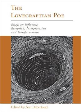 The Lovecraftian Poe: Essays On Influence, Reception, Interpretation, And Transformation