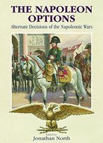 The Napoleon Options: Alternate Decisions Of The Napoleonic Wars