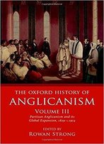 The Oxford History Of Anglicanism, Volume Iii: Partisan Anglicanism And Its Global Expansion 1829-C.1914