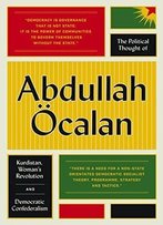 The Political Thought Of Abdullah Öcalan: Kurdistan, Women's Revolution And Democratic Confederalism