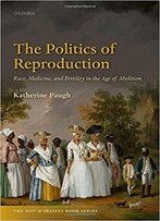 The Politics Of Reproduction: Race, Medicine, And Fertility In The Age Of Abolition