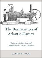 The Reinvention Of Atlantic Slavery: Technology, Labor, Race, And Capitalism In The Greater Caribbean