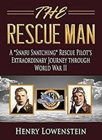 The Rescue Man: A Snafu Snatching Rescue Pilot's Extraordinary Journey Through World War Ii