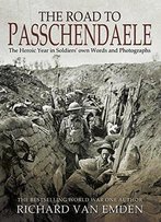 The Road To Passchendaele: The Heroic Year In Soldiers' Own Words And Photographs