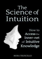 The Science Of Intuition: How To Access The Inner-Net Of Intuitive Knowledge