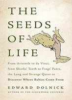 The Seeds Of Life: From Aristotle To Da Vinci, From Sharks' Teeth To Frogs' Pants, The Long And Strange Quest To Discover...