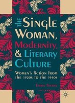 The Single Woman, Modernity, And Literary Culture: Women's Fiction From The 1920s To The 1940s