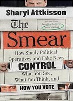 The Smear: How Shady Political Operatives And Fake News Control What You See, What You Think, And How You Vote
