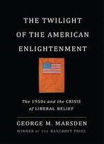 The Twilight Of The American Enlightenment: The 1950s And The Crisis Of Liberal Belief