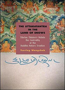 The Uttaratantra In The Land Of Snows: Tibetan Thinkers Debate The Centrality Of The Buddha-nature Treatise