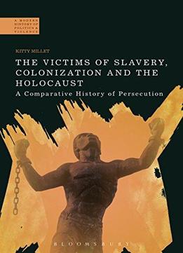 The Victims Of Slavery, Colonization And The Holocaust: A Comparative History Of Persecution