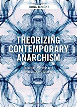 Theorizing Contemporary Anarchism: Solidarity, Mimesis And Radical Social Change