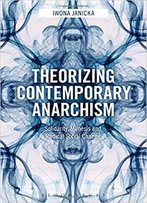 Theorizing Contemporary Anarchism: Solidarity, Mimesis And Radical Social Change