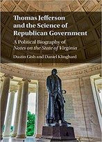 Thomas Jefferson And The Science Of Republican Government: A Political Biography Of Notes On The State Of Virginia