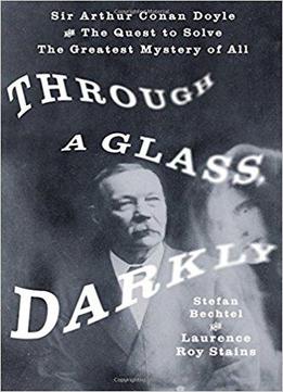 Through A Glass, Darkly: Sir Arthur Conan Doyle And The Quest To Solve The Greatest Mystery Of All