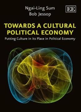 Towards A Cultural Political Economy: Putting Culture In Its Place In Political Economy