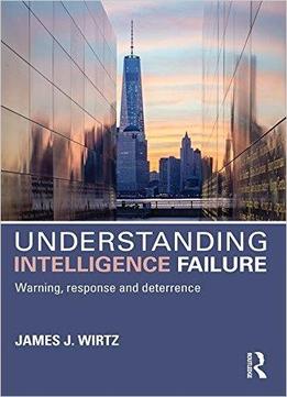 Understanding Intelligence Failure: Warning, Response And Deterrence