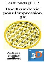 Une Fleur De Vie Pour L'Impression 3d: Faites Vos Propres Objets Pour L'Impression 3d (Les Tutoriels 3d Up T. 1)