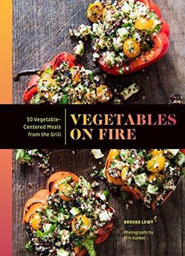 Vegetables On Fire: 50 Vegetable-centered Meals From The Grill