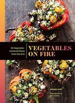 Vegetables On Fire: 50 Vegetable-Centered Meals From The Grill