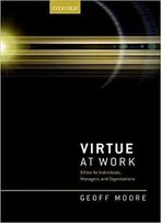 Virtue At Work: Ethics For Individuals, Managers, And Organizations