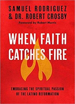 When Faith Catches Fire: Embracing The Spiritual Passion Of The Latino Reformation