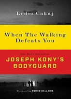 When The Walking Defeats You: One Man's Journey As Joseph Kony's Bodyguard