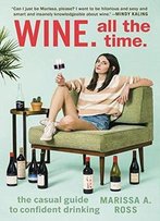 Wine. All The Time.: The Casual Guide To Confident Drinking