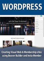 Wordpress: Creating Visual Web & Membership Sites Using Beaver Builder And Insta-Member