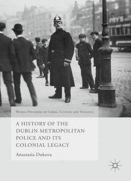 A History Of The Dublin Metropolitan Police And Its Colonial Legacy (world Histories Of Crime, Culture And Violence)