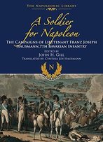 A Soldier For Napoleon: The Campaigns Of Lieutenant Franz Joseph Hausmann - 7th Bavarian Infantry