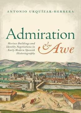 Admiration And Awe: Morisco Buildings And Identity Negotiations In Early Modern Spanish Historiography