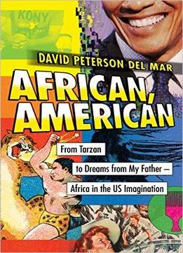 African, American: From Tarzan To Dreams From My Father--africa In The Us Imagination