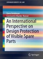 An International Perspective On Design Protection Of Visible Spare Parts (Springerbriefs In Law)