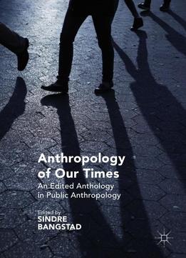 Anthropology Of Our Times: An Edited Anthology In Public Anthropology