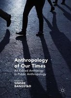 Anthropology Of Our Times: An Edited Anthology In Public Anthropology