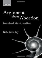 Arguments About Abortion: Personhood, Morality, And Law